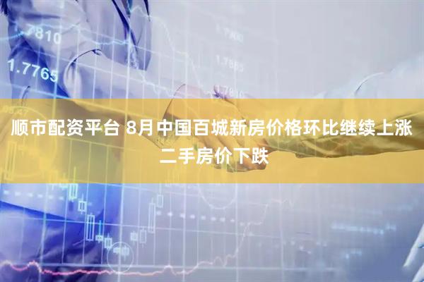 顺市配资平台 8月中国百城新房价格环比继续上涨 二手房价下跌