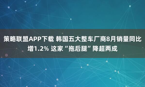 策略联盟APP下载 韩国五大整车厂商8月销量同比增1.2% 这家“拖后腿”降超两成