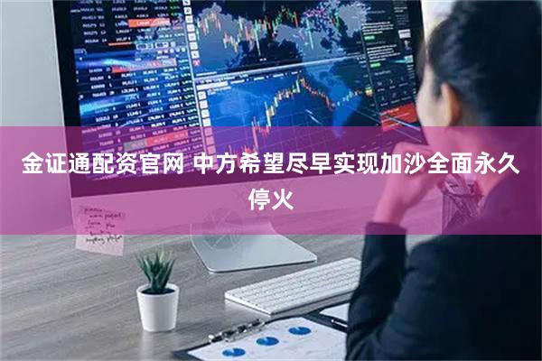 金证通配资官网 中方希望尽早实现加沙全面永久停火