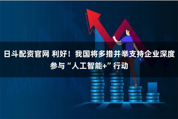 日斗配资官网 利好!我国将多措并举支持企业深度参与“人工智能+”行动