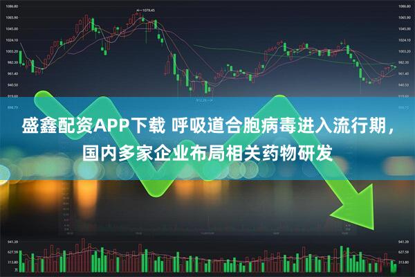 盛鑫配资APP下载 呼吸道合胞病毒进入流行期，国内多家企业布局相关药物研发