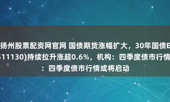 扬州股票配资网官网 国债期货涨幅扩大，30年国债ETF博时(511130)持续拉升涨超0.6%，机构：四季度债市行情或将启动