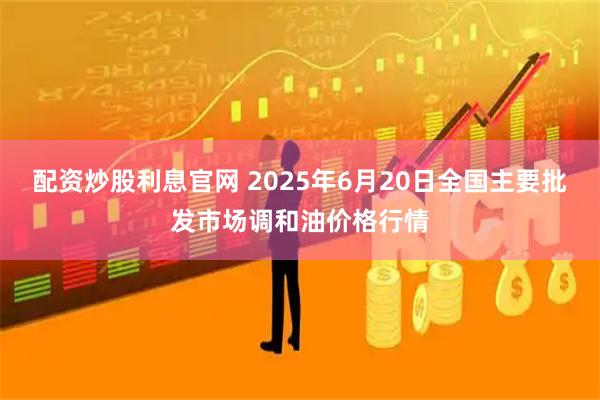 配资炒股利息官网 2025年6月20日全国主要批发市场调和油价格行情