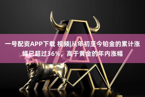 一号配资APP下载 视频|从年初至今铂金的累计涨幅已超过36%，高于黄金的年内涨幅