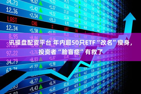 讯操盘配资平台 年内超50只ETF“改名”瘦身，投资者“脸盲症”有救了
