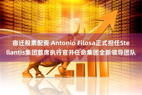 宿迁股票配资 Antonio Filosa正式担任Stellantis集团首席执行官并任命集团全新领导团队