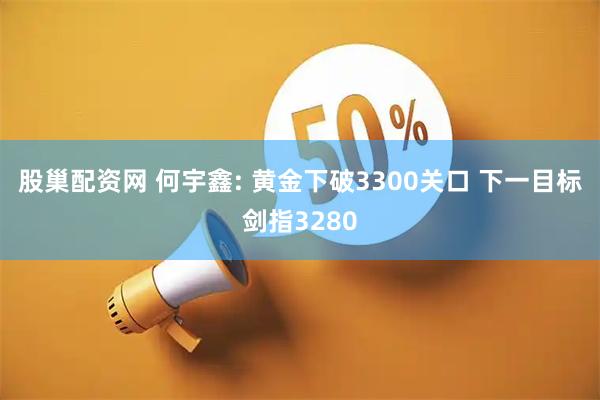 股巢配资网 何宇鑫: 黄金下破3300关口 下一目标剑指3280
