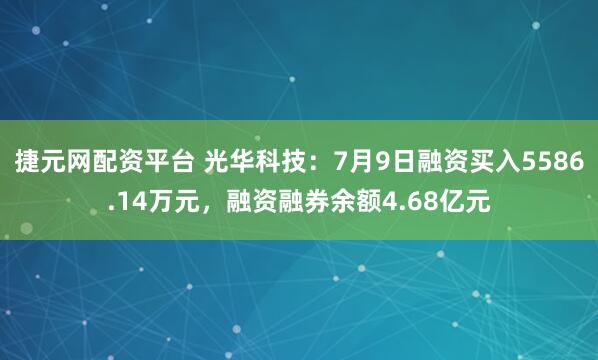 捷元网配资平台 光华科技:7月9日融资买入5586.14万元,融资融券余额4.68亿元