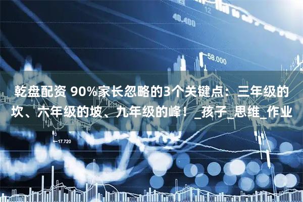 乾盘配资 90%家长忽略的3个关键点:三年级的坎、六年级的坡、九年级的峰!_孩子_思维_作业