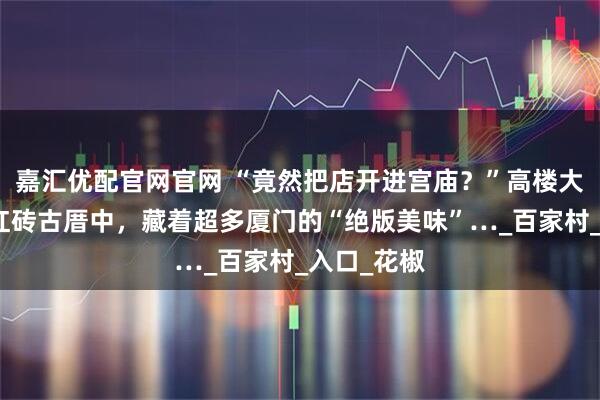 嘉汇优配官网官网 “竟然把店开进宫庙？”高楼大厦旁的的红砖古厝中，藏着超多厦门的“绝版美味”…_百家村_入口_花椒