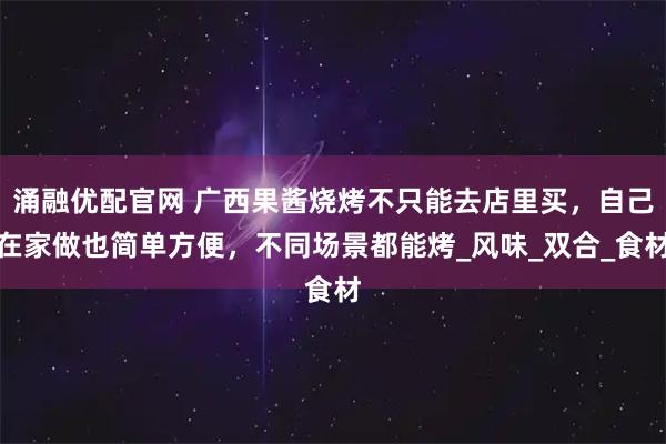 涌融优配官网 广西果酱烧烤不只能去店里买，自己在家做也简单方便，不同场景都能烤_风味_双合_食材