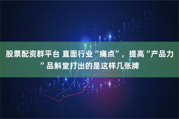 股票配资群平台 直面行业“痛点”，提高“产品力”品斛堂打出的是这样几张牌