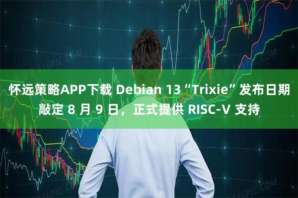 怀远策略APP下载 Debian 13“Trixie”发布日期敲定 8 月 9 日，正式提供 RISC-V 支持