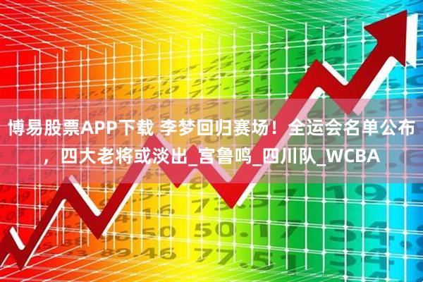 博易股票APP下载 李梦回归赛场!全运会名单公布,四大老将或淡出_宫鲁鸣_四川队_WCBA