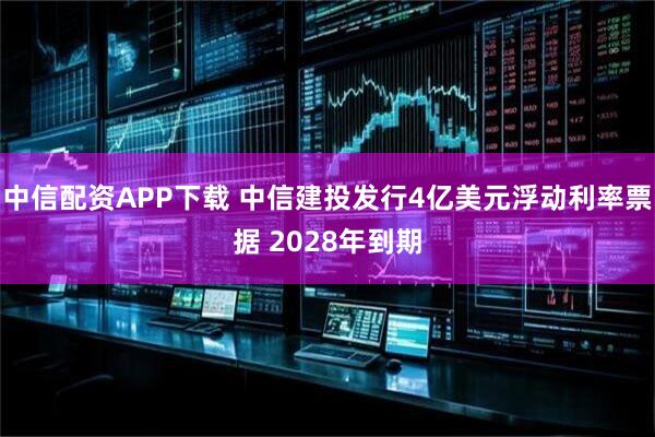 中信配资APP下载 中信建投发行4亿美元浮动利率票据 2028年到期