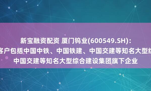 新宝融资配资 厦门钨业(600549.SH)：盾构刀具相关产品的客户包括中国中铁、中国铁建、中国交建等知名大型综合建设集团旗下企业