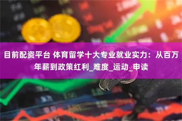 目前配资平台 体育留学十大专业就业实力：从百万年薪到政策红利_难度_运动_申读