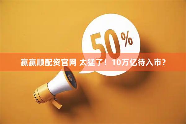 赢赢顺配资官网 太猛了！10万亿待入市？