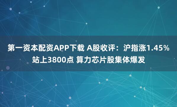 第一资本配资APP下载 A股收评：沪指涨1.45%站上3800点 算力芯片股集体爆发
