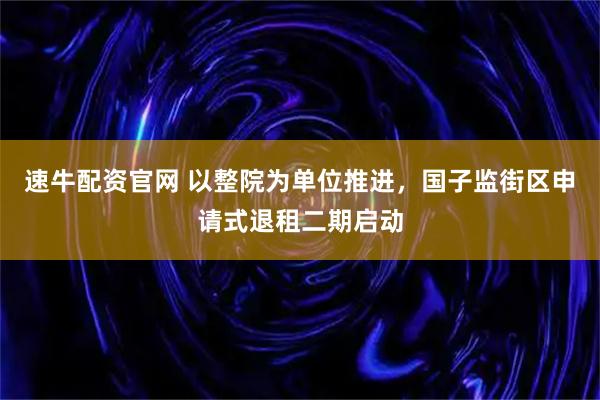 速牛配资官网 以整院为单位推进，国子监街区申请式退租二期启动