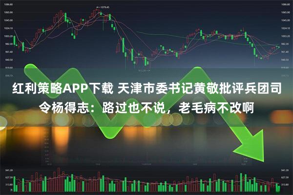 红利策略APP下载 天津市委书记黄敬批评兵团司令杨得志：路过也不说，老毛病不改啊