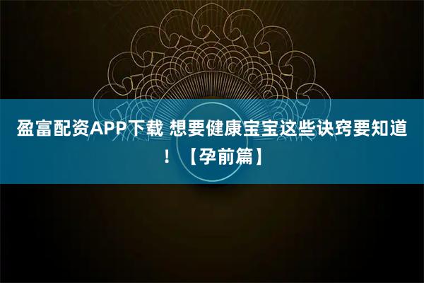 盈富配资APP下载 想要健康宝宝这些诀窍要知道！【孕前篇】