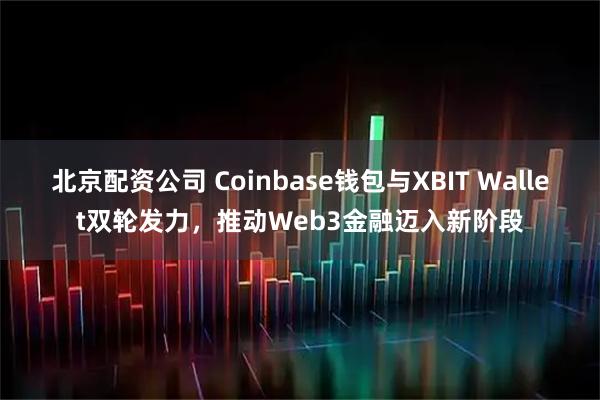 北京配资公司 Coinbase钱包与XBIT Wallet双轮发力，推动Web3金融迈入新阶段