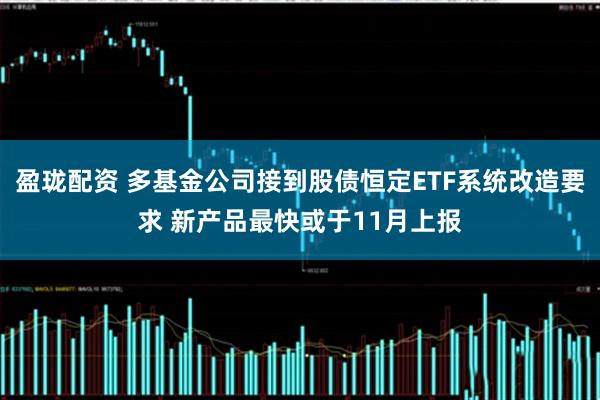 盈珑配资 多基金公司接到股债恒定ETF系统改造要求 新产品最快或于11月上报