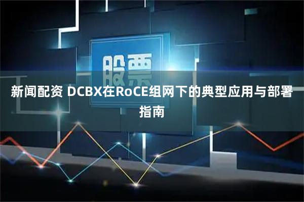 新闻配资 DCBX在RoCE组网下的典型应用与部署指南