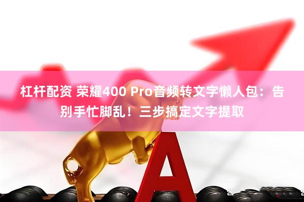 杠杆配资 荣耀400 Pro音频转文字懒人包：告别手忙脚乱！三步搞定文字提取