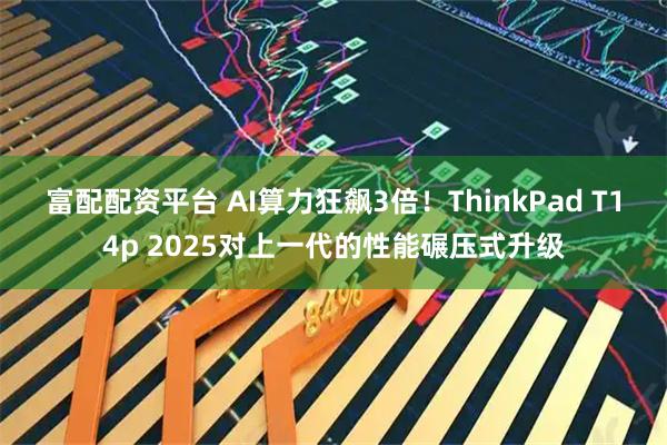 富配配资平台 AI算力狂飙3倍！ThinkPad T14p 2025对上一代的性能碾压式升级