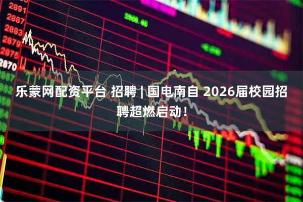 乐蒙网配资平台 招聘 | 国电南自 2026届校园招聘超燃启动！
