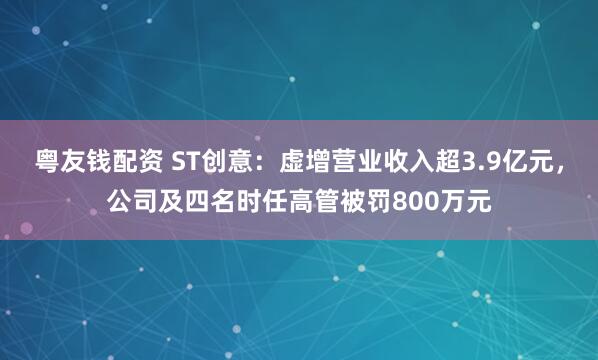 粤友钱配资 ST创意:虚增营业收入超3.9亿元,公司及四名时任高管被罚800万元