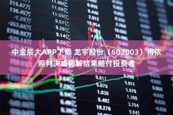 中金辰大APP下载 龙宇股份（603003）将依照判决或调解结果赔付投资者
