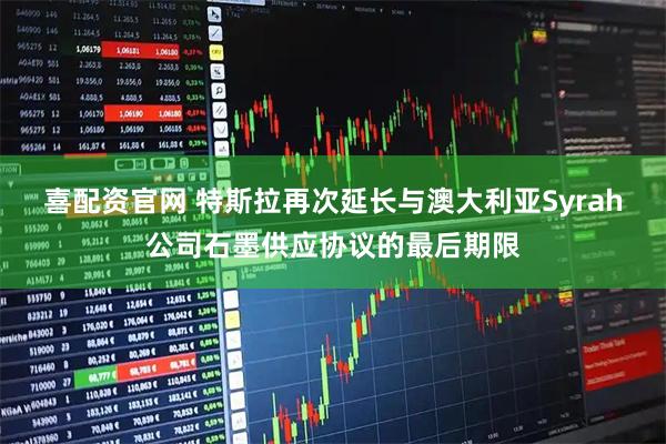喜配资官网 特斯拉再次延长与澳大利亚Syrah公司石墨供应协议的最后期限