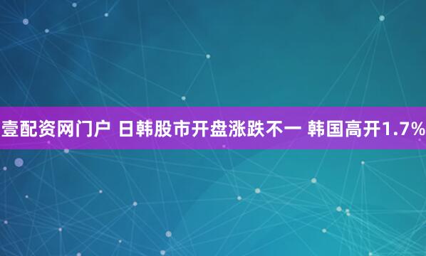 壹配资网门户 日韩股市开盘涨跌不一 韩国高开1.7%