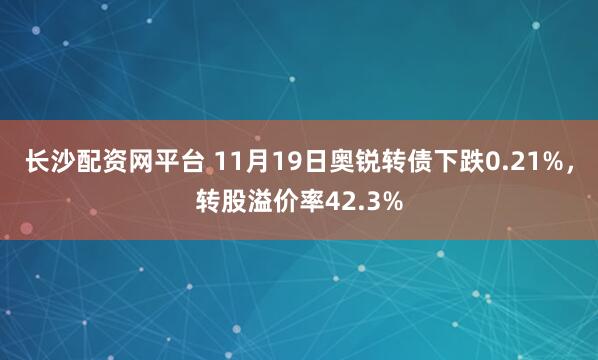 长沙配资网平台 11月19日奥锐转债下跌0.21%，转股溢价率42.3%
