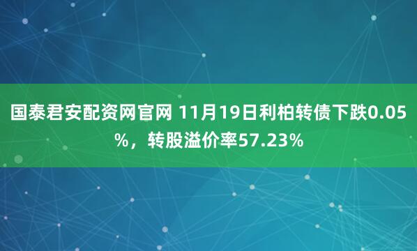 国泰君安配资网官网 11月19日利柏转债下跌0.05%，转股溢价率57.23%