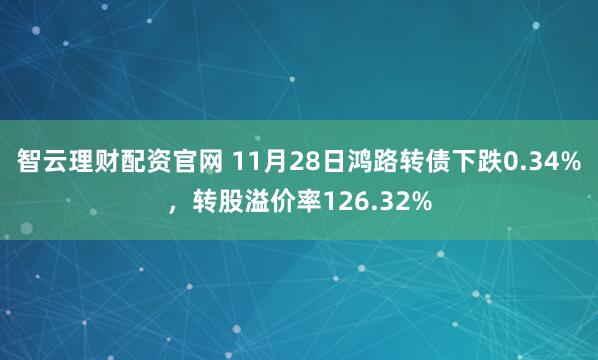 智云理财配资官网 11月28日鸿路转债下跌0.34%，转股溢价率126.32%