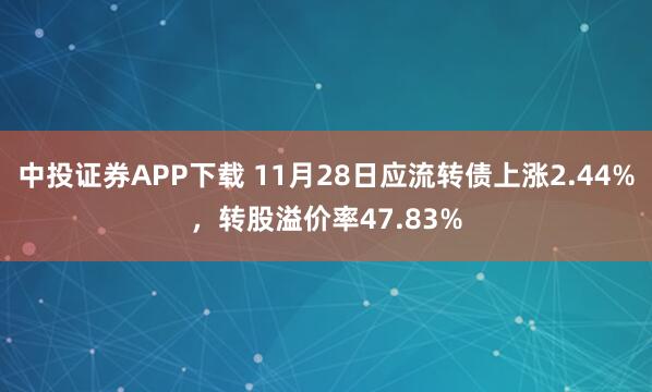 中投证券APP下载 11月28日应流转债上涨2.44%，转股溢价率47.83%