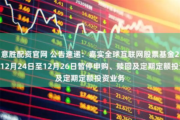 意胜配资官网 公告速递：嘉实全球互联网股票基金2025年12月24日至12月26日暂停申购、赎回及定期定额投资业务