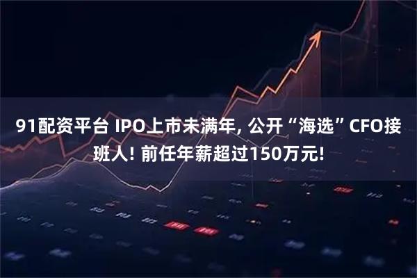 91配资平台 IPO上市未满年, 公开“海选”CFO接班人! 前任年薪超过150万元!