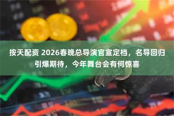 按天配资 2026春晚总导演官宣定档，名导回归引爆期待，今年舞台会有何惊喜