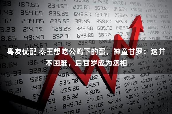 粤友优配 秦王想吃公鸡下的蛋，神童甘罗：这并不困难，后甘罗成为丞相