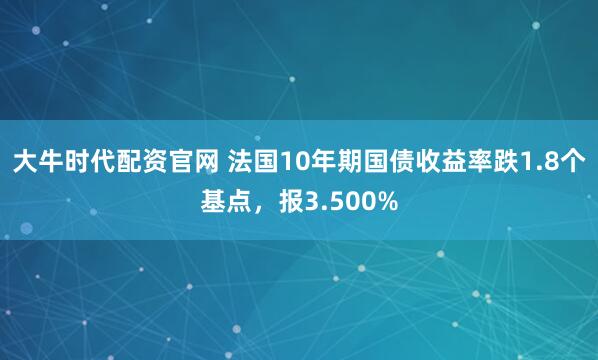 大牛时代配资官网 法国10年期国债收益率跌1.8个基点，报3.500%