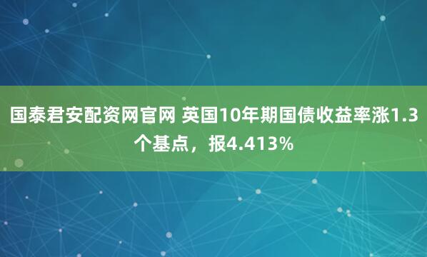 国泰君安配资网官网 英国10年期国债收益率涨1.3个基点，报4.413%