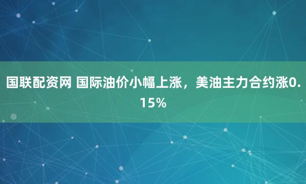 国联配资网 国际油价小幅上涨，美油主力合约涨0.15%