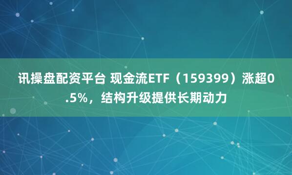讯操盘配资平台 现金流ETF（159399）涨超0.5%，结构升级提供长期动力
