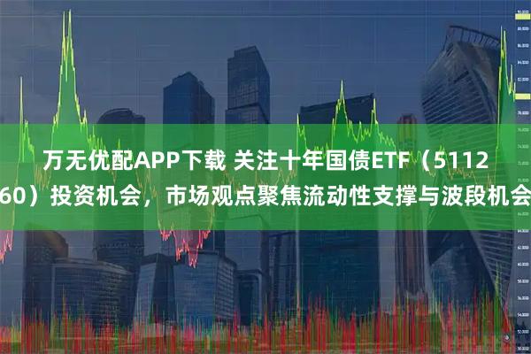万无优配APP下载 关注十年国债ETF（511260）投资机会，市场观点聚焦流动性支撑与波段机会