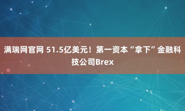 满瑞网官网 51.5亿美元！第一资本“拿下”金融科技公司Brex